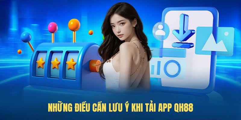 Những điều cần lưu ý khi tải app QH88